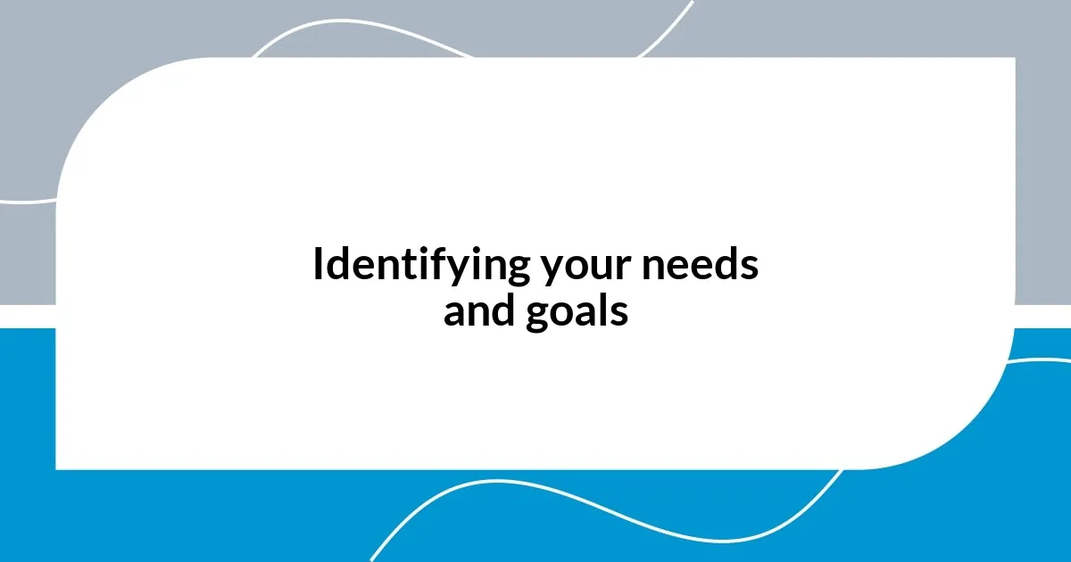Identifying your needs and goals