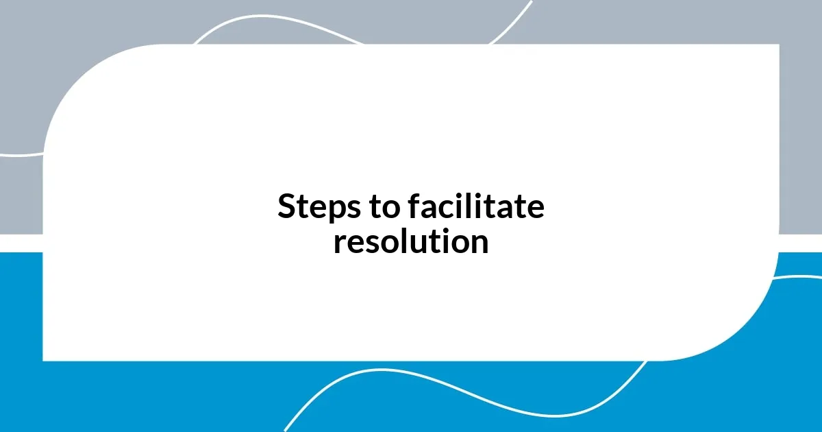 Steps to facilitate resolution